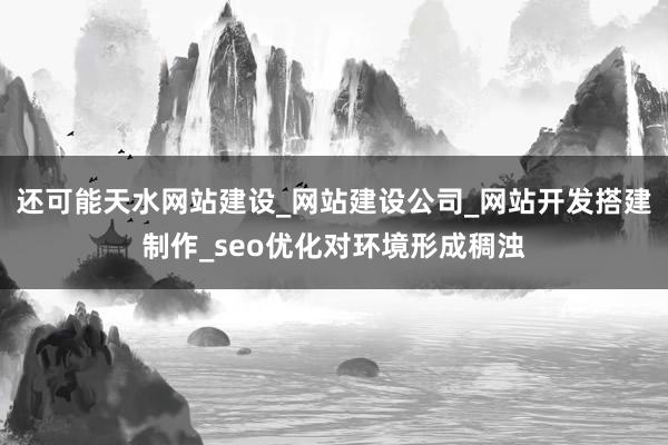 还可能天水网站建设_网站建设公司_网站开发搭建制作_seo优化对环境形成稠浊