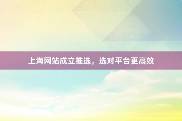 上海网站成立推选,选对平台更高效