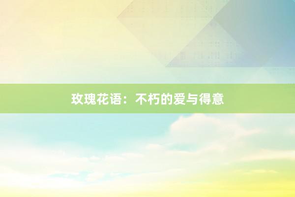 玫瑰花语：不朽的爱与得意