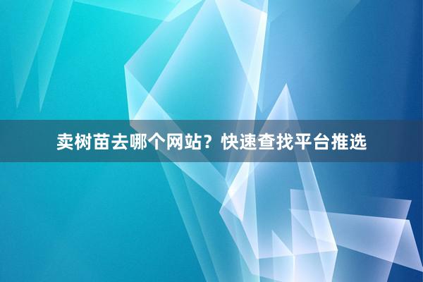 卖树苗去哪个网站？快速查找平台推选
